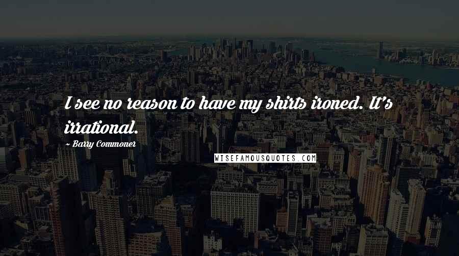 Barry Commoner Quotes: I see no reason to have my shirts ironed. It's irrational.
