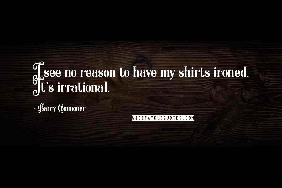 Barry Commoner Quotes: I see no reason to have my shirts ironed. It's irrational.