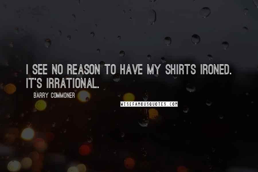 Barry Commoner Quotes: I see no reason to have my shirts ironed. It's irrational.