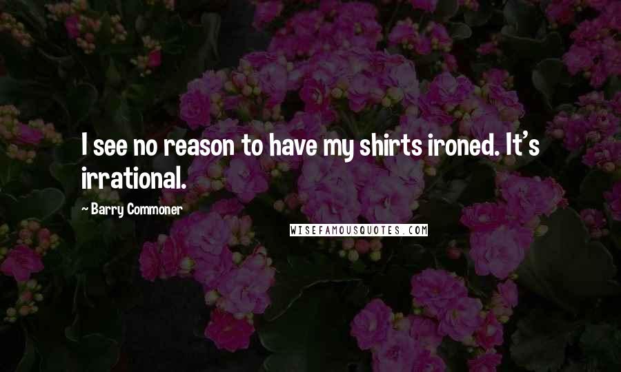 Barry Commoner Quotes: I see no reason to have my shirts ironed. It's irrational.