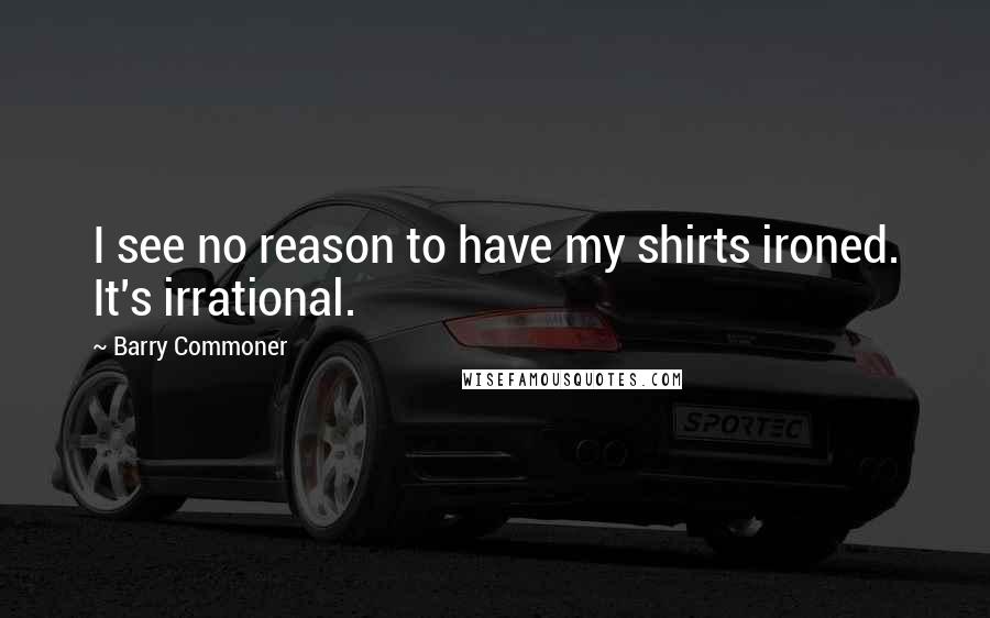 Barry Commoner Quotes: I see no reason to have my shirts ironed. It's irrational.