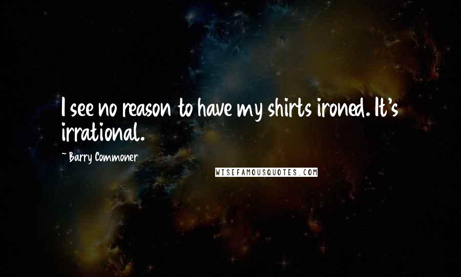 Barry Commoner Quotes: I see no reason to have my shirts ironed. It's irrational.