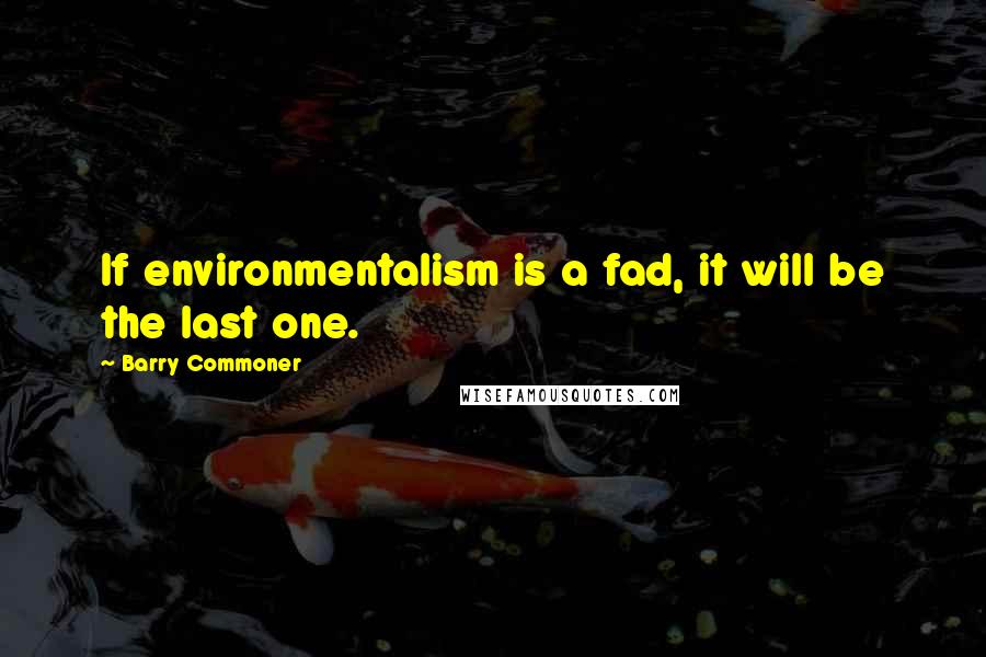 Barry Commoner Quotes: If environmentalism is a fad, it will be the last one.