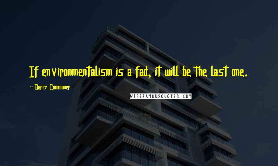 Barry Commoner Quotes: If environmentalism is a fad, it will be the last one.