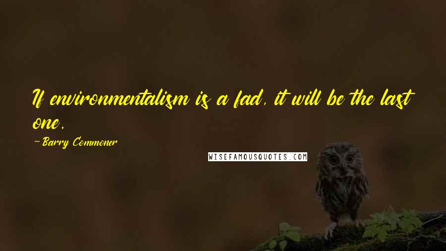 Barry Commoner Quotes: If environmentalism is a fad, it will be the last one.