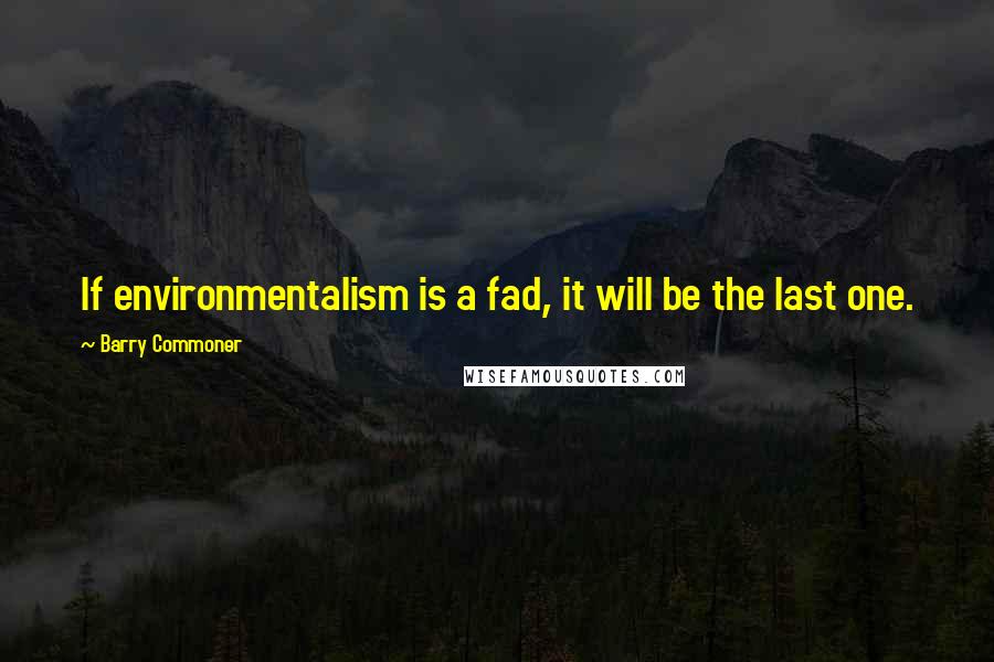 Barry Commoner Quotes: If environmentalism is a fad, it will be the last one.