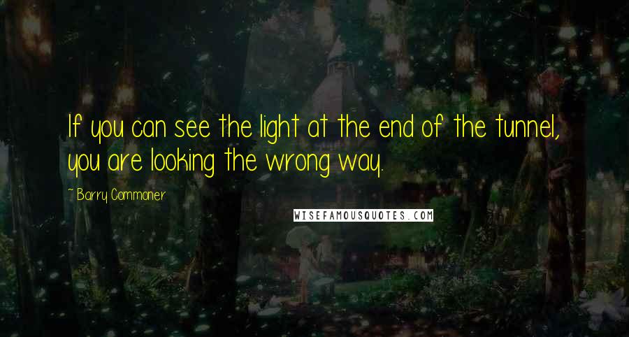 Barry Commoner Quotes: If you can see the light at the end of the tunnel, you are looking the wrong way.