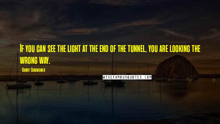 Barry Commoner Quotes: If you can see the light at the end of the tunnel, you are looking the wrong way.