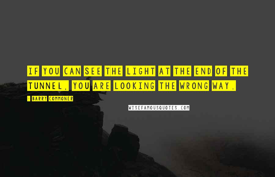Barry Commoner Quotes: If you can see the light at the end of the tunnel, you are looking the wrong way.