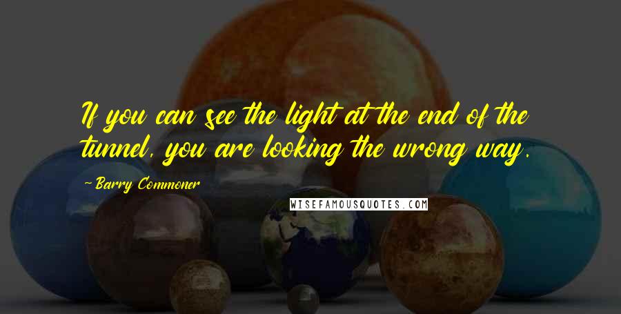 Barry Commoner Quotes: If you can see the light at the end of the tunnel, you are looking the wrong way.