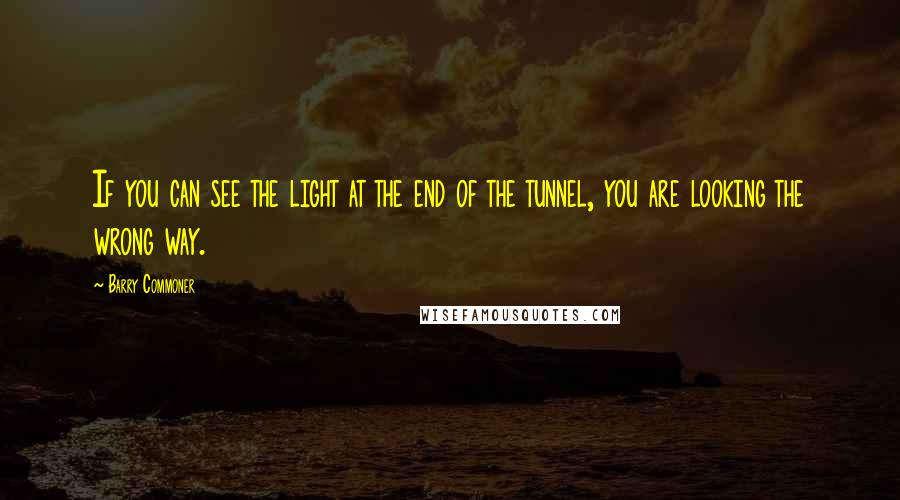 Barry Commoner Quotes: If you can see the light at the end of the tunnel, you are looking the wrong way.