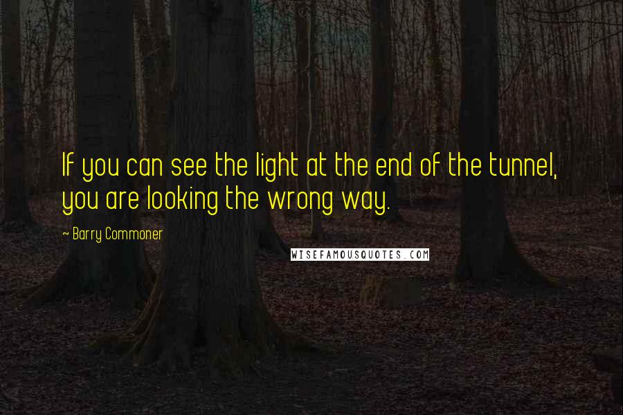 Barry Commoner Quotes: If you can see the light at the end of the tunnel, you are looking the wrong way.