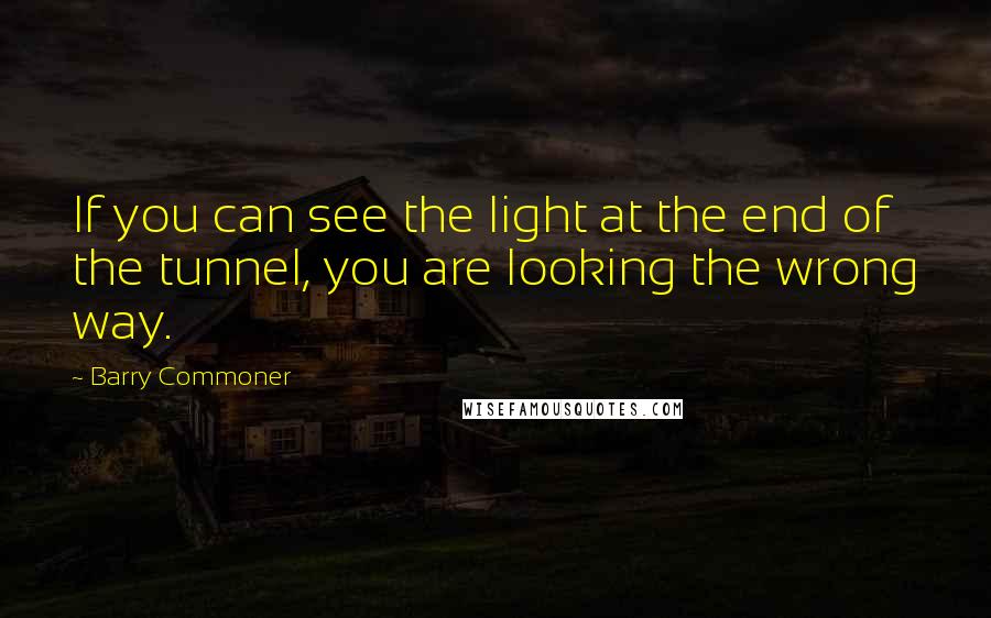 Barry Commoner Quotes: If you can see the light at the end of the tunnel, you are looking the wrong way.