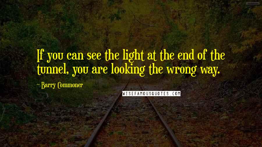 Barry Commoner Quotes: If you can see the light at the end of the tunnel, you are looking the wrong way.