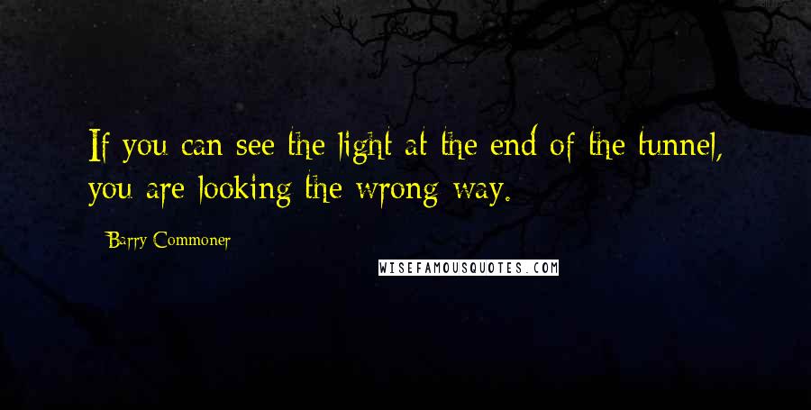 Barry Commoner Quotes: If you can see the light at the end of the tunnel, you are looking the wrong way.