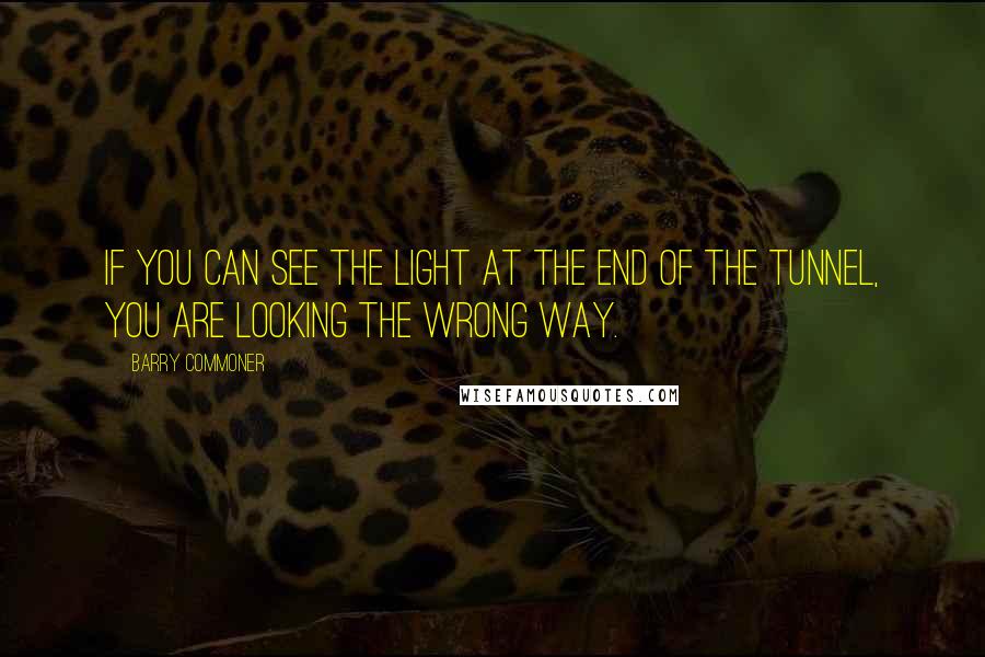 Barry Commoner Quotes: If you can see the light at the end of the tunnel, you are looking the wrong way.