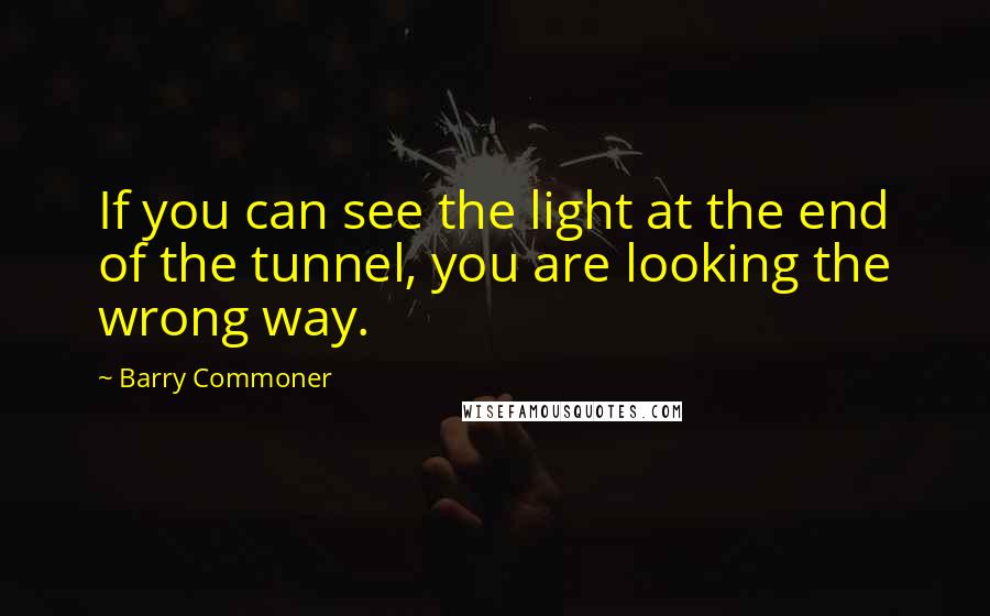 Barry Commoner Quotes: If you can see the light at the end of the tunnel, you are looking the wrong way.