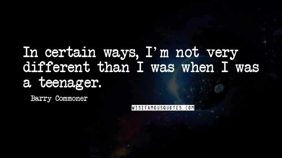 Barry Commoner Quotes: In certain ways, I'm not very different than I was when I was a teenager.