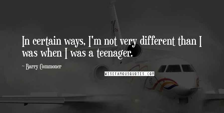 Barry Commoner Quotes: In certain ways, I'm not very different than I was when I was a teenager.