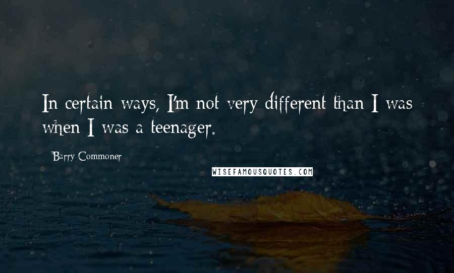 Barry Commoner Quotes: In certain ways, I'm not very different than I was when I was a teenager.