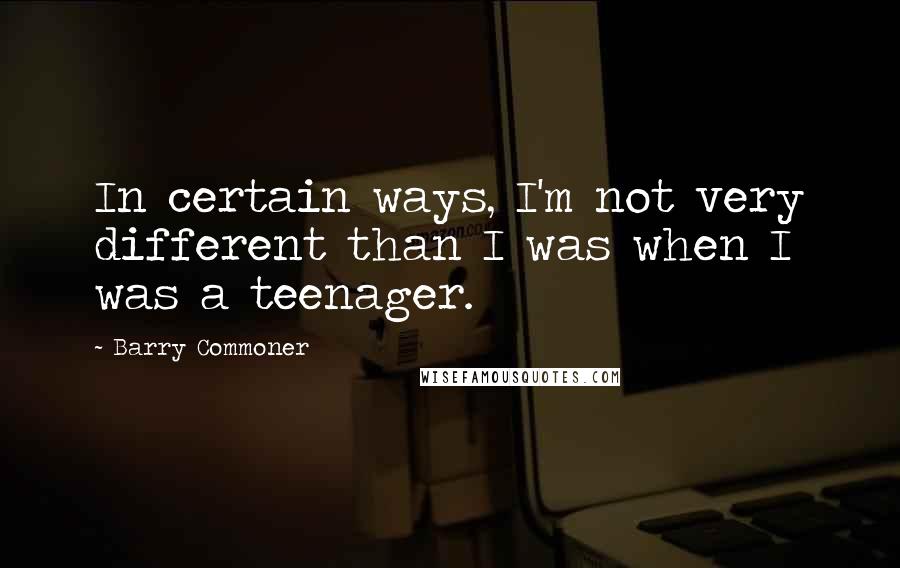 Barry Commoner Quotes: In certain ways, I'm not very different than I was when I was a teenager.