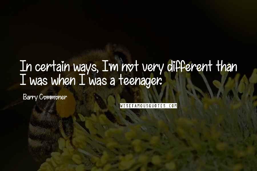 Barry Commoner Quotes: In certain ways, I'm not very different than I was when I was a teenager.