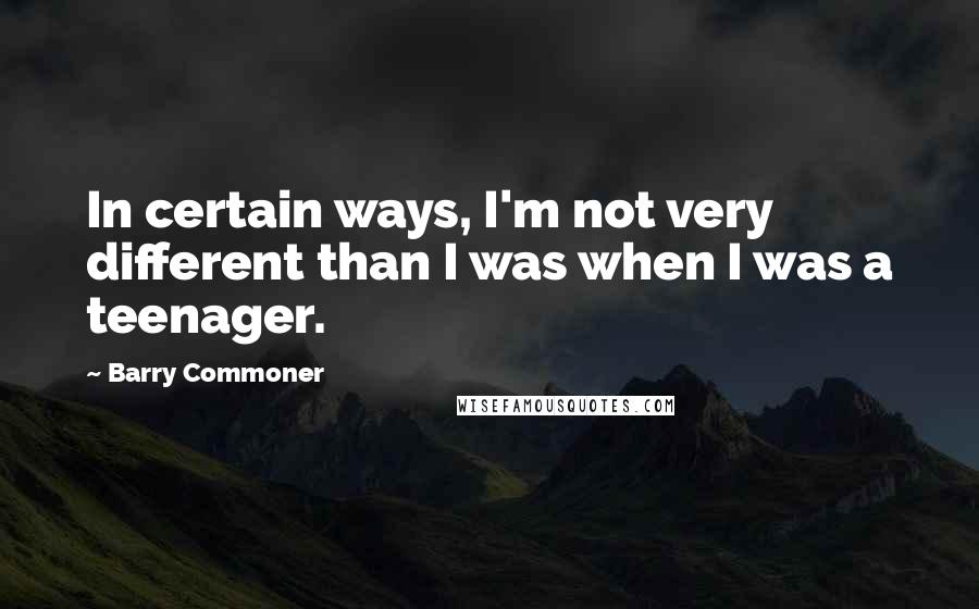 Barry Commoner Quotes: In certain ways, I'm not very different than I was when I was a teenager.