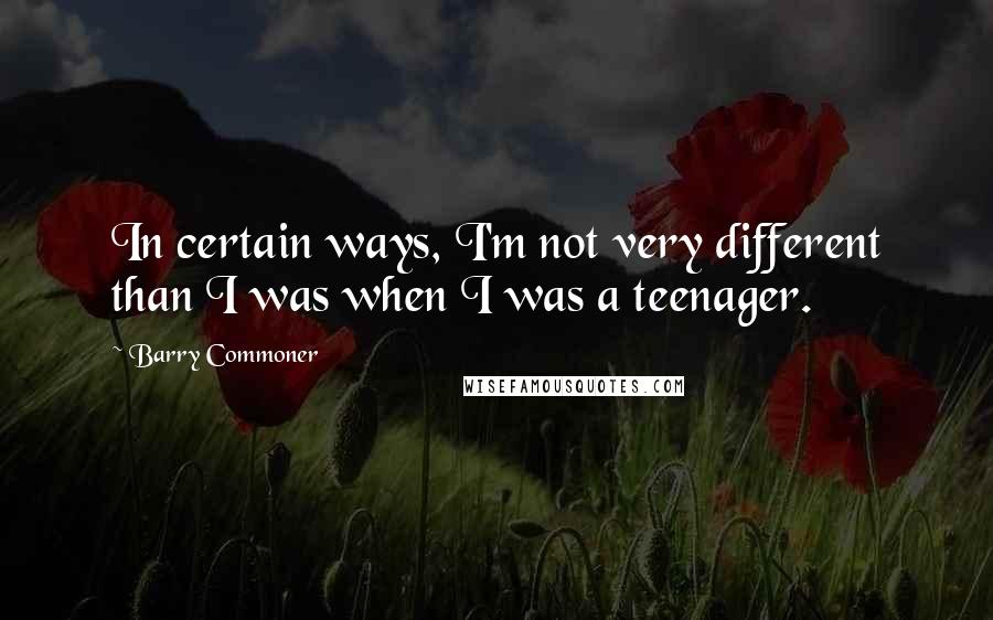 Barry Commoner Quotes: In certain ways, I'm not very different than I was when I was a teenager.