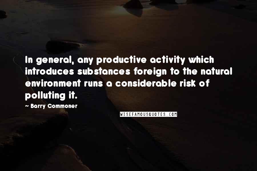 Barry Commoner Quotes: In general, any productive activity which introduces substances foreign to the natural environment runs a considerable risk of polluting it.