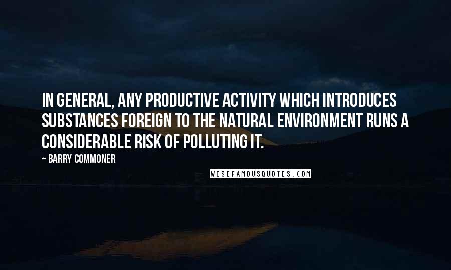 Barry Commoner Quotes: In general, any productive activity which introduces substances foreign to the natural environment runs a considerable risk of polluting it.