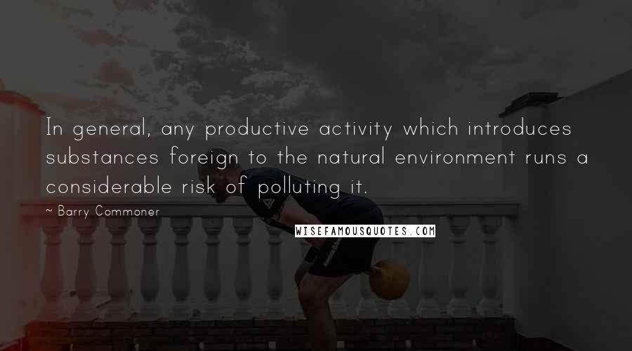 Barry Commoner Quotes: In general, any productive activity which introduces substances foreign to the natural environment runs a considerable risk of polluting it.