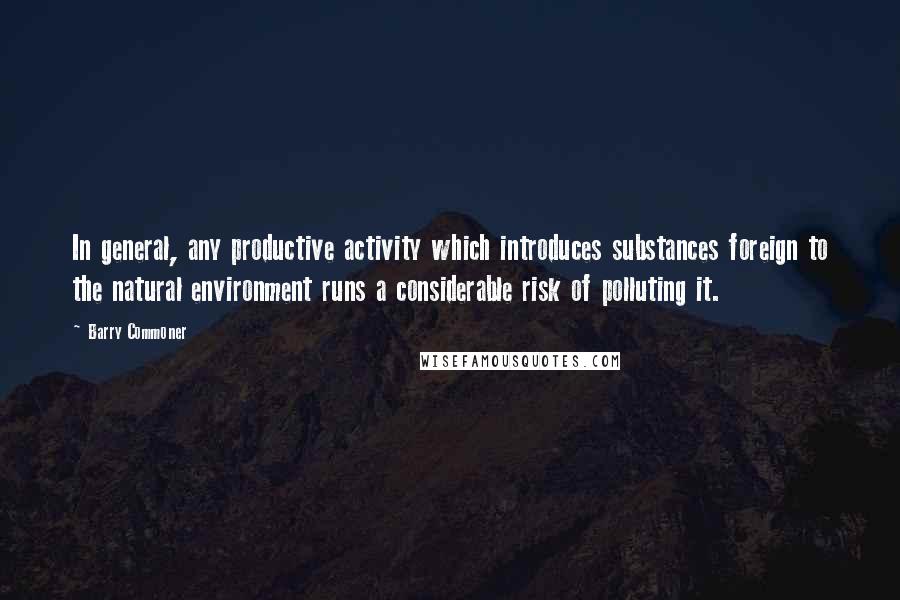 Barry Commoner Quotes: In general, any productive activity which introduces substances foreign to the natural environment runs a considerable risk of polluting it.