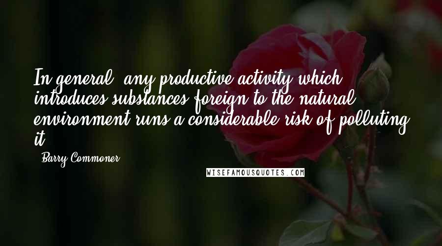 Barry Commoner Quotes: In general, any productive activity which introduces substances foreign to the natural environment runs a considerable risk of polluting it.