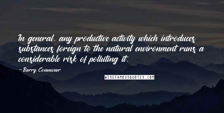 Barry Commoner Quotes: In general, any productive activity which introduces substances foreign to the natural environment runs a considerable risk of polluting it.