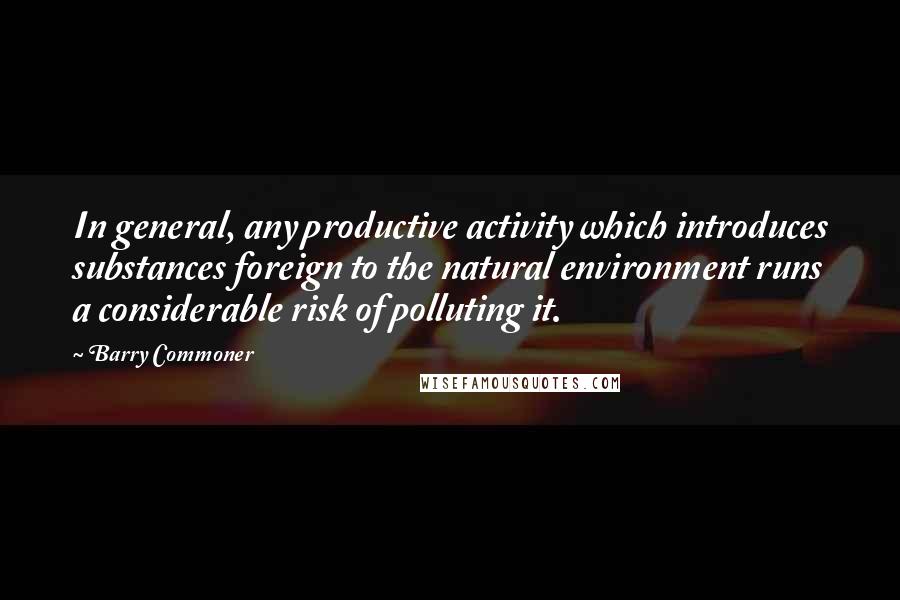 Barry Commoner Quotes: In general, any productive activity which introduces substances foreign to the natural environment runs a considerable risk of polluting it.