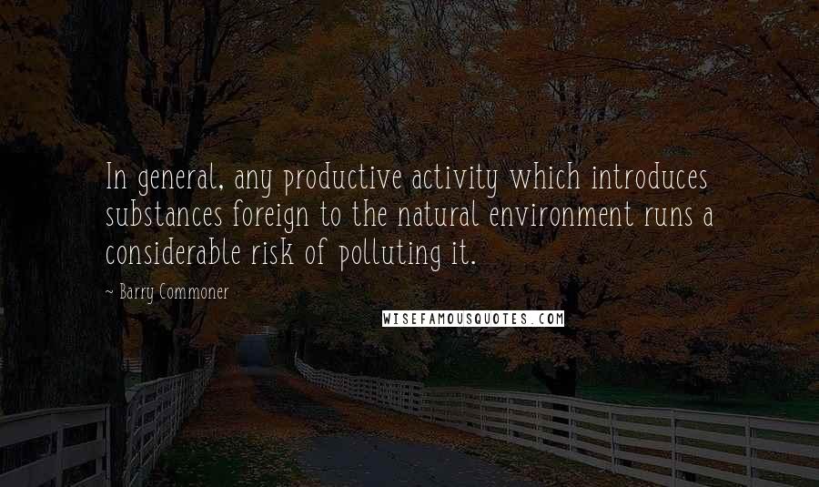 Barry Commoner Quotes: In general, any productive activity which introduces substances foreign to the natural environment runs a considerable risk of polluting it.