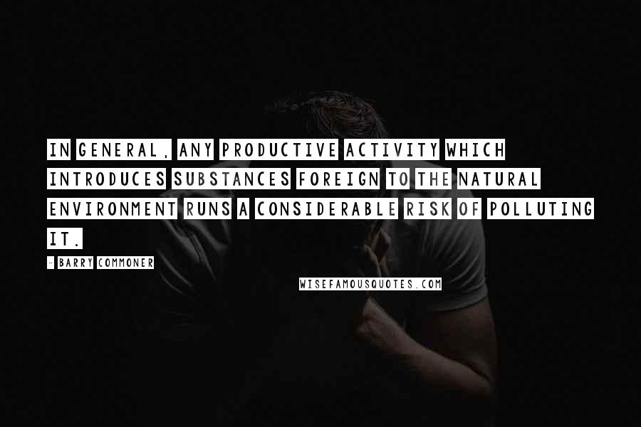 Barry Commoner Quotes: In general, any productive activity which introduces substances foreign to the natural environment runs a considerable risk of polluting it.