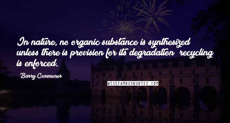 Barry Commoner Quotes: In nature, no organic substance is synthesized unless there is provision for its degradation; recycling is enforced.