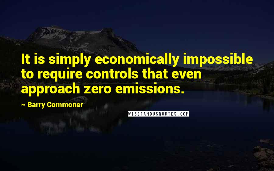 Barry Commoner Quotes: It is simply economically impossible to require controls that even approach zero emissions.