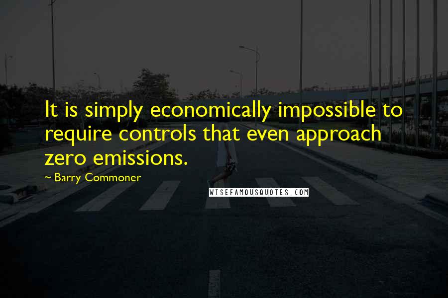 Barry Commoner Quotes: It is simply economically impossible to require controls that even approach zero emissions.