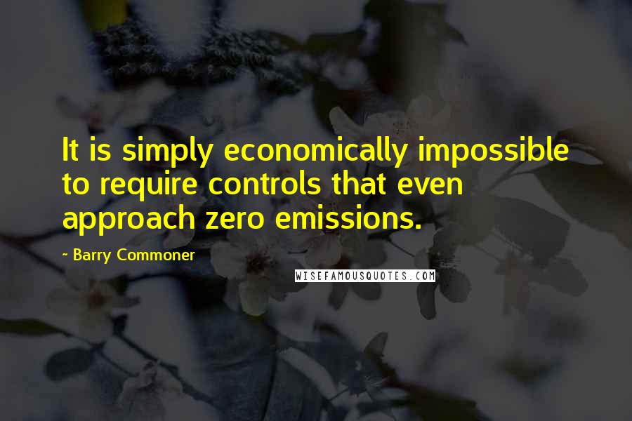 Barry Commoner Quotes: It is simply economically impossible to require controls that even approach zero emissions.