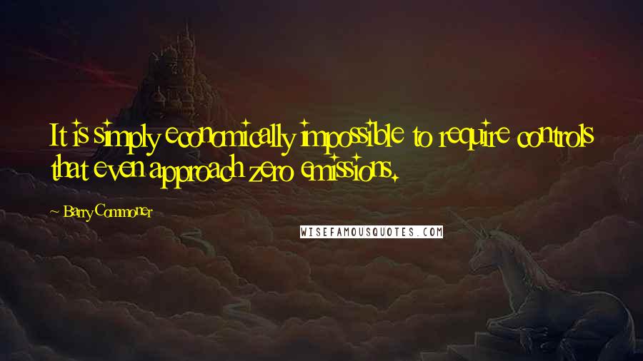 Barry Commoner Quotes: It is simply economically impossible to require controls that even approach zero emissions.