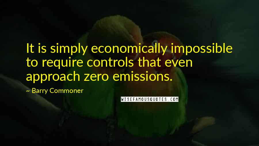 Barry Commoner Quotes: It is simply economically impossible to require controls that even approach zero emissions.