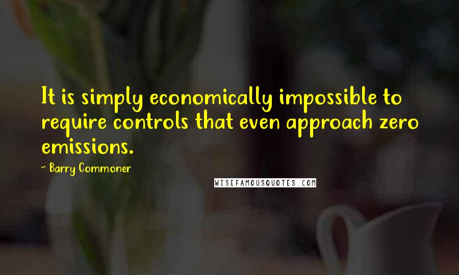 Barry Commoner Quotes: It is simply economically impossible to require controls that even approach zero emissions.