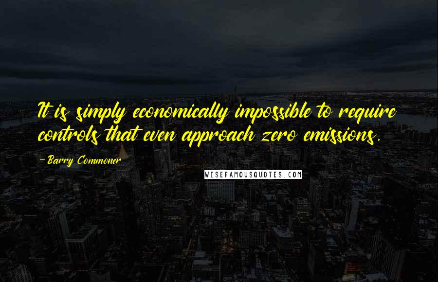 Barry Commoner Quotes: It is simply economically impossible to require controls that even approach zero emissions.