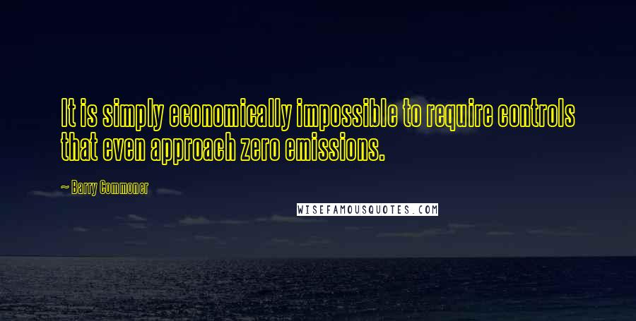 Barry Commoner Quotes: It is simply economically impossible to require controls that even approach zero emissions.