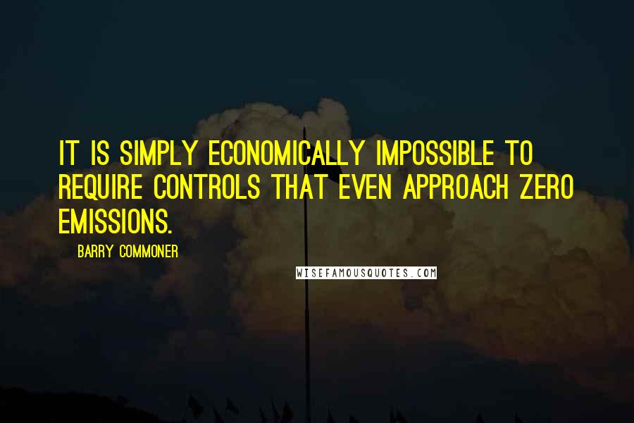 Barry Commoner Quotes: It is simply economically impossible to require controls that even approach zero emissions.