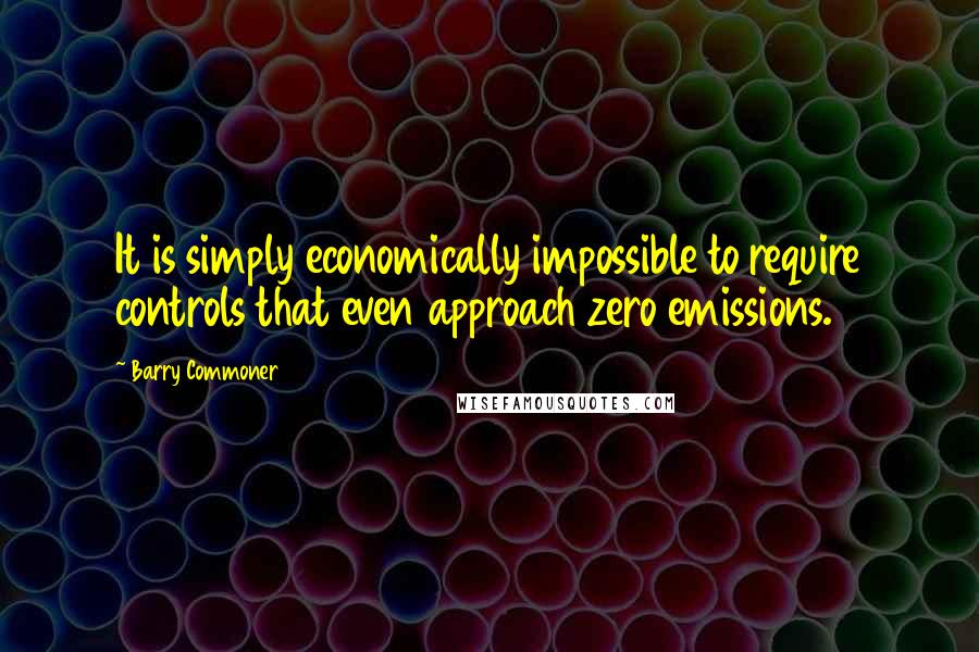 Barry Commoner Quotes: It is simply economically impossible to require controls that even approach zero emissions.