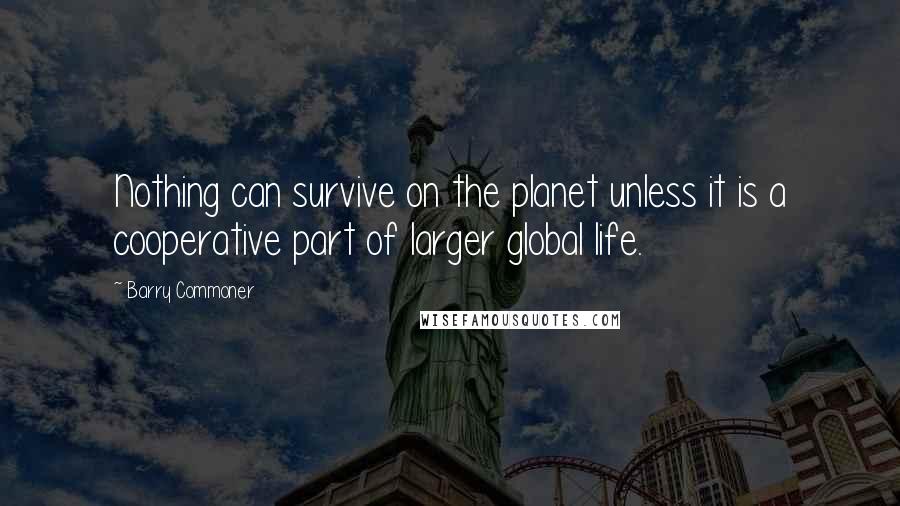 Barry Commoner Quotes: Nothing can survive on the planet unless it is a cooperative part of larger global life.