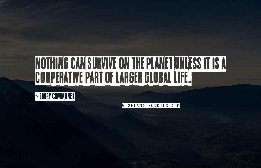 Barry Commoner Quotes: Nothing can survive on the planet unless it is a cooperative part of larger global life.
